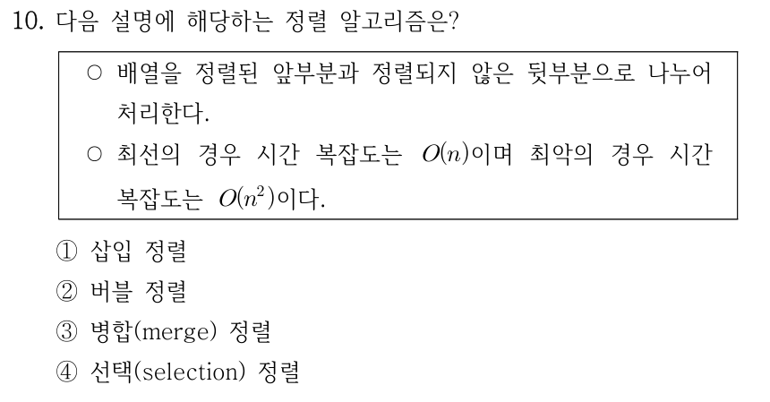 10. 다음 설명에 해당하는 정렬 알고리즘은? ○배열을 정렬된 앞부분과 정렬되지 않은 뒷부분으로 나누어 처리한다. ○최선의 경우 시간 복잡도는 O(n)이며 최악의 경우 시간 복잡도는 O(n²)이다. ①삽입 정렬 ②버블 정렬 ③병합(merge) 정렬 ④선택(selection) 정렬
