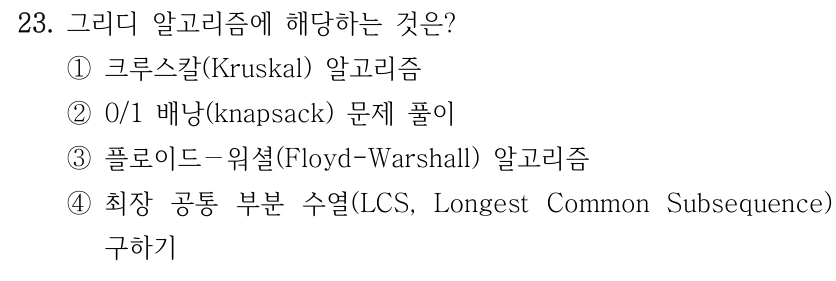 23. 그리디 알고리즘에 해당하는 것은? ①크루스칼(Kruskal) 알고리즘 ②0/1 배낭(knapsack) 문제 풀이 ③플로이드－워셜(Floyd-Warshall) 알고리즘 ④최장 공통 부분 수열(LCS, Longest Common Subsequence) 구하기