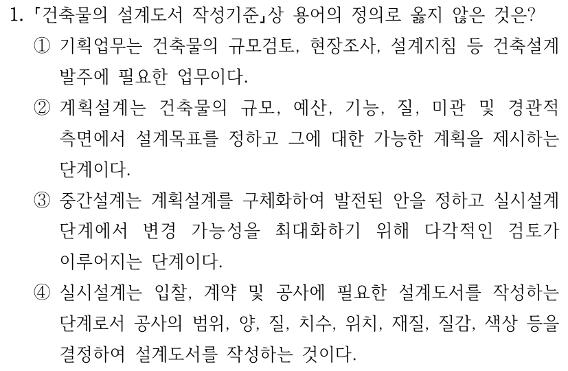 1. 「건축물의 설계도서 작성기준」상 용어의 정의로 옳지 않은 것은? ① 기획업무는 건축물의 규모검토, 현장조사, 설계지침 등 건축설계 발주에 필요한 업무이다. ② 계획설계는 건축물의 규모, 예산, 기능, 질, 미관 및 경관적 측면에서 설계목표를 정하고 그에 대한 가능한 계획을 제시하는 단계이다. ③ 중간설계는 계획설계를 구체화하여 발전된 안을 정하고 실시설계 단계에서 변경 가능성을 최대화하기 위해 다각적인 검토가 이루어지는 단계이다. ④ 실시설계는 입찰, 계약 및 공사에 필요한 설계도서를 작성하는 단계로서 공사의 범위, 양, 질, 치수, 위치, 재질, 질감, 색상 등을 결정하여 설계도서를 작성하는 것이다.