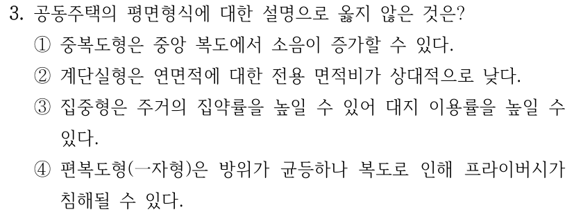 3. 공동주택의 평면형식에 대한 설명으로 옳지 않은 것은? ① 중복도형은 중앙 복도에서 소음이 증가할 수 있다. ② 계단실형은 연면적에 대한 전용 면적비가 상대적으로 낮다. ③ 집중형은 주거의 집약률을 높일 수 있어 대지 이용률을 높일 수 있다. ④ 편복도형(一자형)은 방위가 균등하나 복도로 인해 프라이버시가 침해될 수 있다.