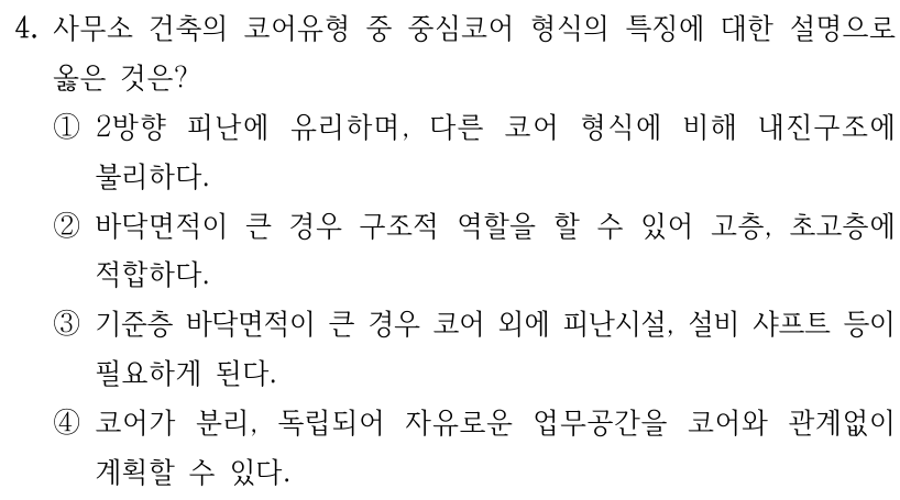 4. 사무소 건축의 코어유형 중 중심코어 형식의 특징에 대한 설명으로 옳은 것은? ① 2방향 피난에 유리하며, 다른 코어 형식에 비해 내진구조에 불리하다. ② 바닥면적이 큰 경우 구조적 역할을 할 수 있어 고층, 초고층에 적합하다. ③ 기준층 바닥면적이 큰 경우 코어 외에 피난시설, 설비 샤프트 등이 필요하게 된다. ④ 코어가 분리, 독립되어 자유로운 업무공간을 코어와 관계없이 계획할 수 있다.