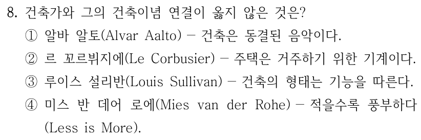 8. 건축가와 그의 건축이념 연결이 옳지 않은 것은? ① 알바 알토(Alvar Aalto)－건축은 동결된 음악이다. ② 르 꼬르뷔지에(Le Corbusier)－주택은 거주하기 위한 기계이다. ③ 루이스 설리반(Louis Sullivan)－건축의 형태는 기능을 따른다. ④ 미스 반 데어 로에(Mies van der Rohe)－적을수록 풍부하다(Less is More).