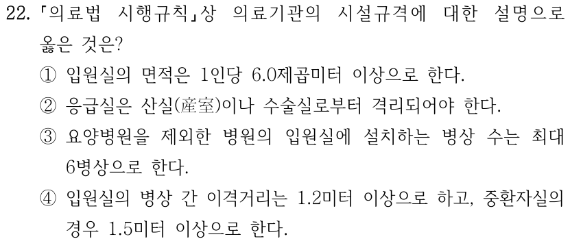 22. 「의료법 시행규칙」상 의료기관의 시설규격에 대한 설명으로 옳은 것은? ① 입원실의 면적은 1인당 6.0제곱미터 이상으로 한다. ② 응급실은 산실(産室)이나 수술실로부터 격리되어야 한다. ③ 요양병원을 제외한 병원의 입원실에 설치하는 병상 수는 최대 6병상으로 한다. ④ 입원실의 병상 간 이격거리는 1.2미터 이상으로 하고, 중환자실의 경우 1.5미터 이상으로 한다.