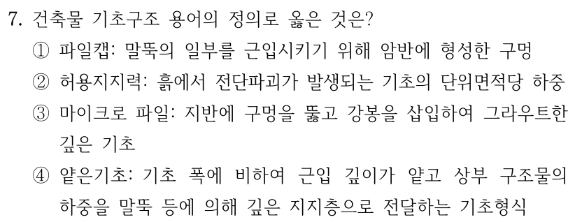 7. 건축물 기초구조 용어의 정의로 옳은 것은? ① 파일캡: 말뚝의 일부를 근입시키기 위해 암반에 형성한 구멍 ② 허용지지력: 흙에서 전단파괴가 발생되는 기초의 단위면적당 하중 ③ 마이크로 파일: 지반에 구멍을 뚫고 강봉을 삽입하여 그라우트한 깊은 기초 ④ 얕은기초: 기초 폭에 비하여 근입 깊이가 얕고 상부 구조물의 하중을 말뚝 등에 의해 깊은 지지층으로 전달하는 기초형식