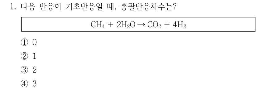 1. 다음 반응이 기초반응일 때, 총괄반응차수는? CH₄ + 2H₂O → CO₂ + 4H₂. ① 0 ② 1 ③ 2 ④ 3