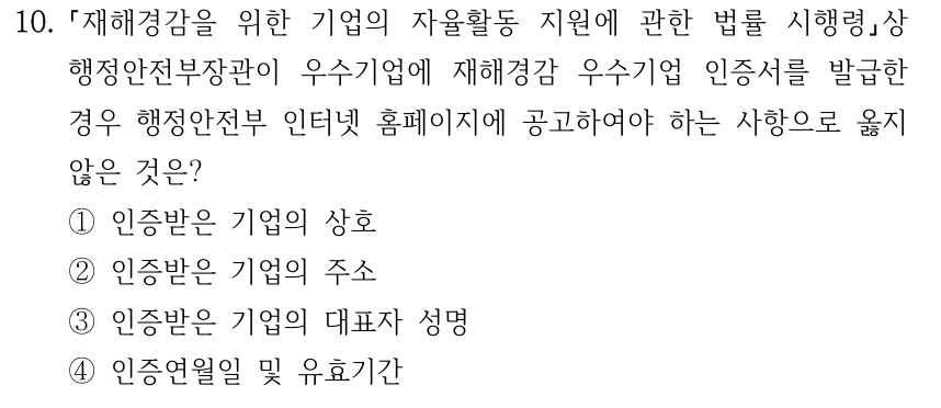 10. 재해경감을 위한 기업의 자율활동 지원에 관한 법률 시행령상 행정안전부장관이 우수기업에 재해경감 우수기업 인증서를 발급한 경우 행정안전부 인터넷 홈페이지에 공고하여야 하는 사항으로 옳지 않은 것은? ①인증받은 기업의 상호 ②인증받은 기업의 주소 ③인증받은 기업의 대표자 성명 ④인증연월일 및 유효기간