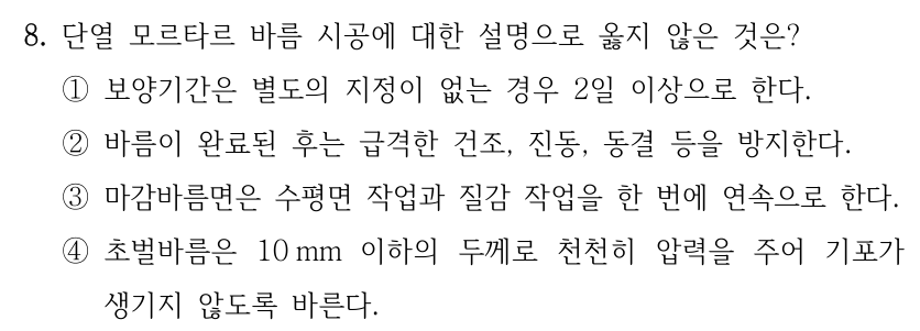 8. 단열 모르타르 바름 시공에 대한 설명으로 옳지 않은 것은? ①보양기간은 별도의 지정이 없는 경우 2일 이상으로 한다. ②바름이 완료된 후는 급격한 건조, 진동, 동결 등을 방지한다. ③마감바름면은 수평면 작업과 질감 작업을 한 번에 연속으로 한다. ④초벌바름은 10 mm 이하의 두께로 천천히 압력을 주어 기포가 생기지 않도록 바른다.