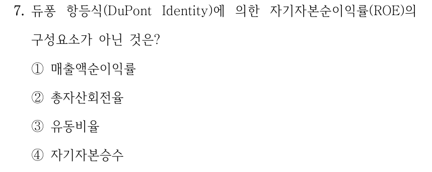 7. 듀퐁 항등식(DuPont Identity)에 의한 자기자본순이익률(ROE)의 구성요소가 아닌 것은? ①매출액순이익률 ②총자산회전율 ③유동비율 ④자기자본승수