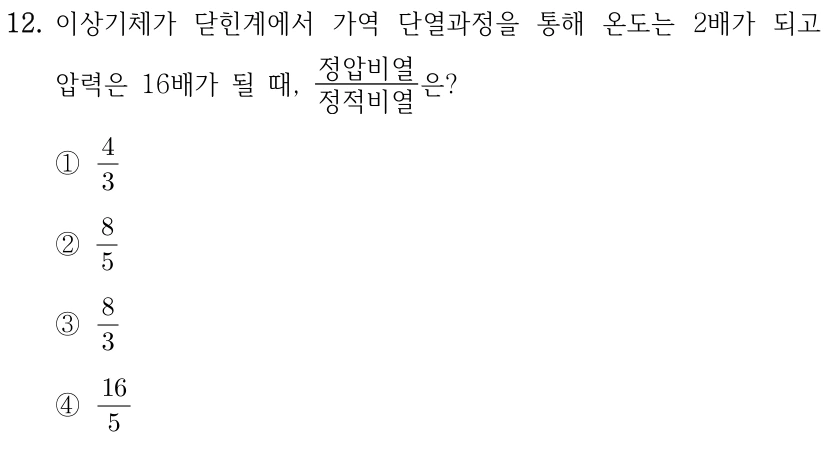 12. 이상기체가 닫힌계에서 가역 단열과정을 통해 온도는 2배가 되고 압력은 16배가 될 때, 정압비열/정적비열은? ① 4/3 ② 8/5 ③ 8/3 ④ 16/5