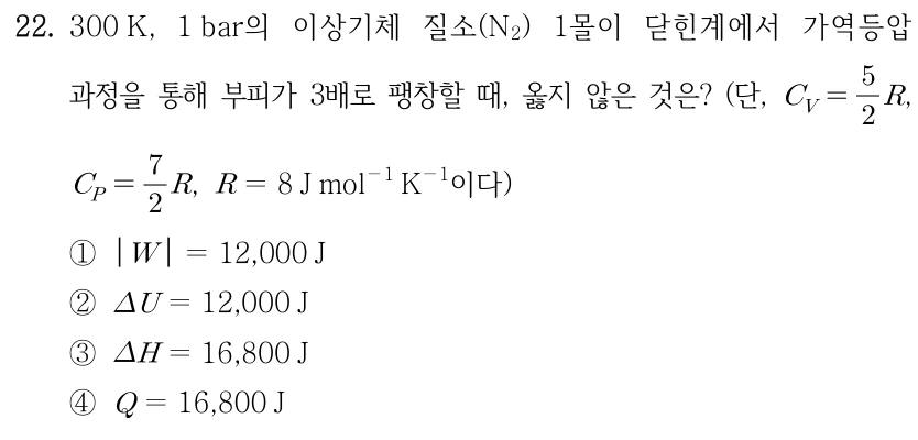 22. 300 K,1 bar의 이상기체 질소(N₂) 1몰이 닫힌계에서 가역등압 과정으로 부피가 3배로 팽창할 때, 옳지 않은 것은? 단, C_V=(5/2)R, C_P=(7/2)R, R=8 J mol⁻¹ K⁻¹이다. ① |W|=12,000 J ② ΔU=12,000 J ③ ΔH=16,800 J ④ Q=16,800 J