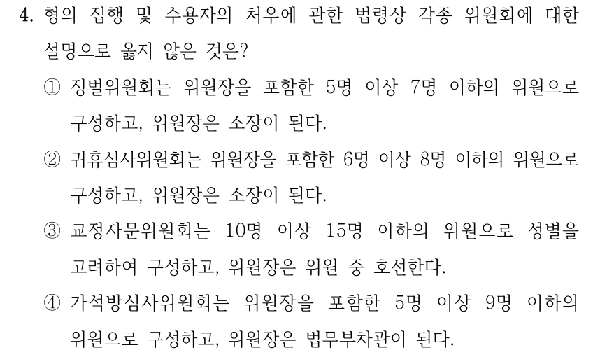4. 형의 집행 및 수용자의 처우에 관한 법령상 각종 위원회에 대한 설명으로 옳지 않은 것은? ①징벌위원회는 위원장을 포함한 5명 이상 7명 이하의 위원으로 구성하고, 위원장은 소장이 된다. ②귀휴심사위원회는 위원장을 포함한 6명 이상 8명 이하의 위원으로 구성하고, 위원장은 소장이 된다. ③교정자문위원회는 10명 이상 15명 이하의 위원으로 성별을 고려하여 구성하고, 위원장은 위원 중 호선한다. ④가석방심사위원회는 위원장을 포함한 5명 이상 9명 이하의 위원으로 구성하고, 위원장은 법무부차관이 된다.