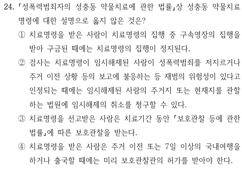 24. 성폭력범죄자의 성충동 약물치료에 관한 법률상 성충동 약물치료 명령에 대한 설명으로 옳지 않은 것은? ①치료명령을 받은 사람이 치료명령의 집행 중 구속영장의 집행을 받아 구금된 때에는 치료명령의 집행이 정지된다. ②검사는 치료명령이 임시해제된 사람이 성폭력범죄를 저지르거나 주거 이전 상황 등의 보고에 불응하는 등 재범의 위험성이 있다고 인정되는 때에는 임시해제된 사람의 주거지 또는 현재지를 관할 하는 법원에 임시해제의 취소를 청구할 수 있다. ③치료명령을 선고받은 사람은 치료기간 동안 보호관찰 등에 관한 법률에 따른 보호관찰을 받는다. ④치료명령을 받은 사람은 주거 이전 또는 7일 이상의 국내여행을 하거나 출국할 때에는 미리 보호관찰관의 허가를 받아야 한다.