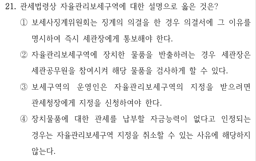 21. 관세법령상 자율관리보세구역에 대한 설명으로 옳은 것은? ①보세사징계위원회는 징계의 의결을 한 경우 의결서에 그 이유를 명시하여 즉시 세관장에게 통보해야 한다. ②자율관리보세구역에 장치한 물품을 반출하려는 경우 세관장은 세관공무원을 참여시켜 해당 물품을 검사하게 할 수 있다. ③보세구역의 운영인은 자율관리보세구역의 지정을 받으려면 관세청장에게 지정을 신청하여야 한다. ④장치물품에 대한 관세를 납부할 자금능력이 없다고 인정되는 경우는 자율관리보세구역 지정을 취소할 수 있는 사유에 해당하지 않는다.