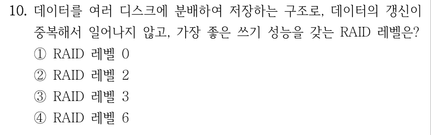 10. 데이터를 여러 디스크에 분배하여 저장하는 구조로, 데이터의 갱신이 중복해서 일어나지 않고, 가장 좋은 쓰기 성능을 갖는 RAID 레벨은? ①RAID 레벨 0 ②RAID 레벨 2 ③RAID 레벨 3 ④RAID 레벨 6