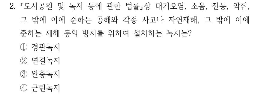 2. 도시공원 및 녹지 등에 관한 법률상 대기오염, 소음, 진동, 악취, 그 밖에 이에 준하는 공해와 각종 사고나 자연재해, 그 밖에 이에 준하는 재해 등의 방지를 위하여 설치하는 녹지는? ①경관녹지 ②연결녹지 ③완충녹지 ④근린녹지