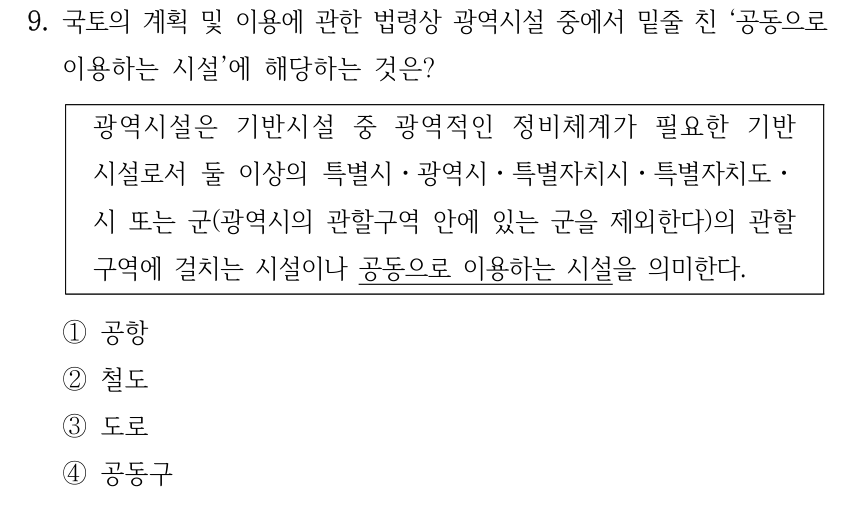 9. 국토의 계획 및 이용에 관한 법령상 광역시설 중에서 밑줄 친 ‘공동으로 이용하는 시설’에 해당하는 것은? 광역시설은 기반시설 중 광역적인 정비체계가 필요한 기반 시설로서 둘 이상의 특별시ㆍ광역시ㆍ특별자치시ㆍ특별자치도ㆍ 시 또는 군(광역시의 관할구역 안에 있는 군을 제외한다)의 관할 구역에 걸치는 시설이나 공동으로 이용하는 시설을 의미한다. ①공항 ②철도 ③도로 ④공동구