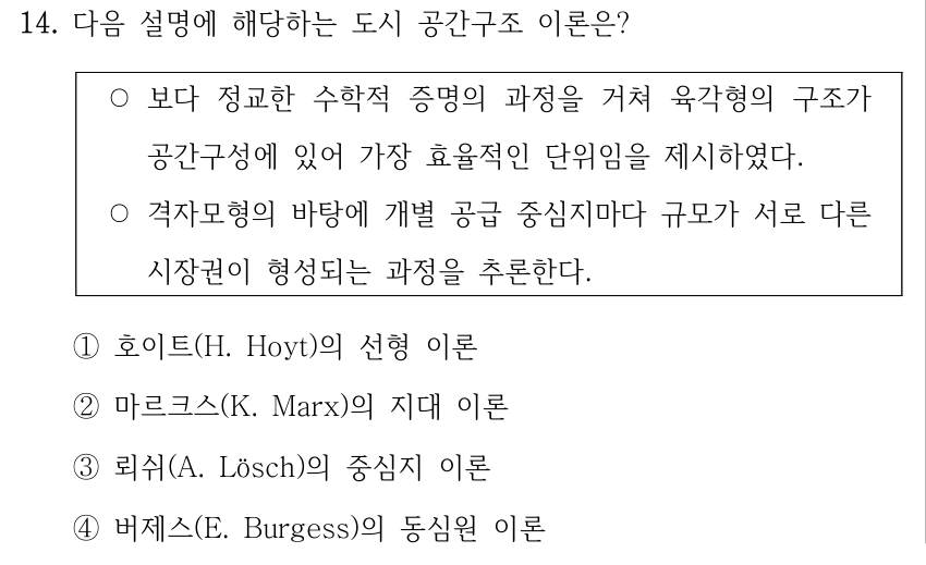 14. 다음 설명에 해당하는 도시 공간구조 이론은? ○보다 정교한 수학적 증명의 과정을 거쳐 육각형의 구조가 공간구성에 있어 가장 효율적인 단위임을 제시하였다. ○격자모형의 바탕에 개별 공급 중심지마다 규모가 서로 다른 시장권이 형성되는 과정을 추론한다. ①호이트(H. Hoyt)의 선형 이론 ②마르크스(K. Marx)의 지대 이론 ③뢰쉬(A. Lösch)의 중심지 이론 ④버제스(E. Burgess)의 동심원 이론