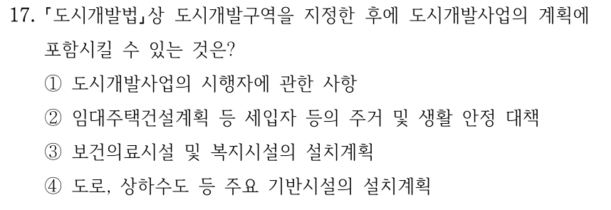17. 도시개발법상 도시개발구역을 지정한 후에 도시개발사업의 계획에 포함시킬 수 있는 것은? ①도시개발사업의 시행자에 관한 사항 ②임대주택건설계획 등 세입자 등의 주거 및 생활 안정 대책 ③보건의료시설 및 복지시설의 설치계획 ④도로, 상하수도 등 주요 기반시설의 설치계획
