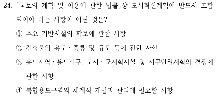 24. 국토의 계획 및 이용에 관한 법률상 도시혁신계획에 반드시 포함 되어야 하는 사항이 아닌 것은? ①주요 기반시설의 확보에 관한 사항 ②건축물의 용도ㆍ종류 및 규모 등에 관한 사항 ③용도지역ㆍ용도지구, 도시ㆍ군계획시설 및 지구단위계획의 결정에 관한 사항 ④복합용도구역의 체계적 개발과 관리에 필요한 사항