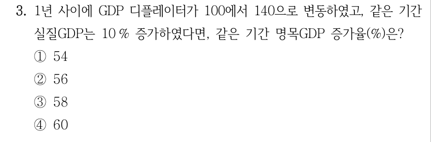 3. 1년 사이에 GDP 디플레이터가 100에서 140으로 변동하였고, 같은 기간 실질GDP는 10 % 증가하였다면, 같은 기간 명목GDP 증가율(%)은? ①54 ②56 ③58 ④60
