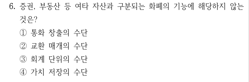 6. 증권, 부동산 등 여타 자산과 구분되는 화폐의 기능에 해당하지 않는 것은? ①통화 창출의 수단 ②교환 매개의 수단 ③회계 단위의 수단 ④가치 저장의 수단