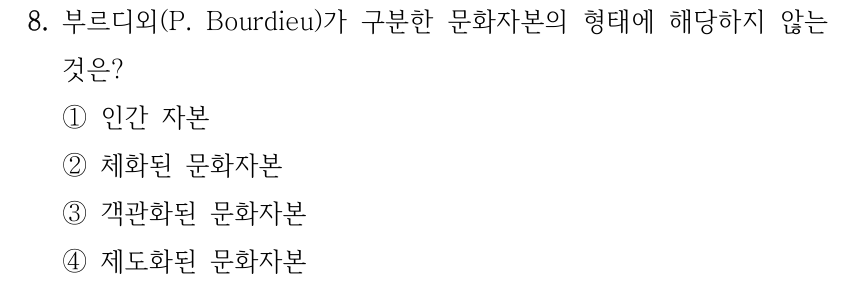 8. 부르디외(P. Bourdieu)가 구분한 문화자본의 형태에 해당하지 않는 것은? ①인간 자본 ②체화된 문화자본 ③객관화된 문화자본 ④제도화된 문화자본