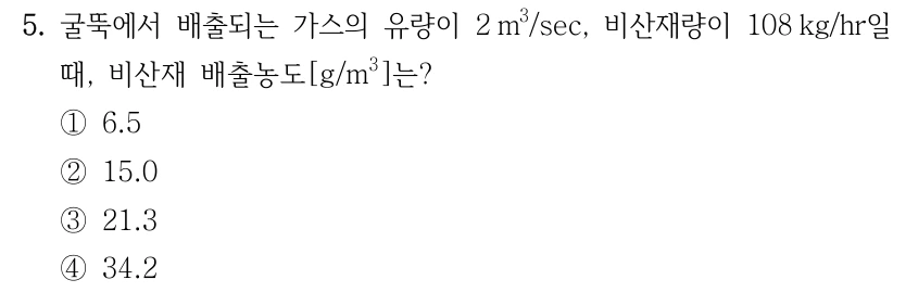 5. 굴뚝에서 배출되는 가스의 유량이 2 m³/sec, 비산재량이 108 kg/hr일 때, 비산재 배출농도[g/m³]는? ① 6.5 ② 15.0 ③ 21.3 ④ 34.2
