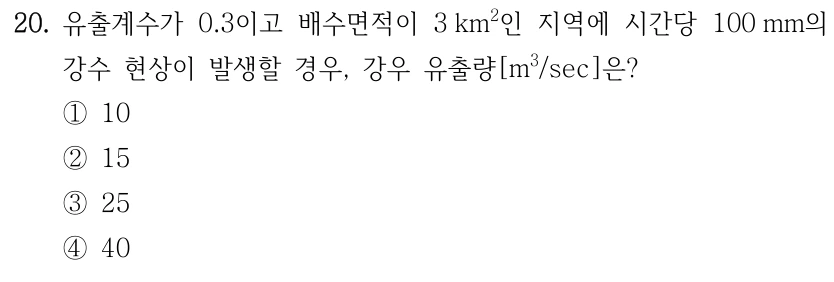 20. 유출계수가 0.3이고 배수면적이 3 km²인 지역에 시간당 100 mm의 강수 현상이 발생할 경우, 강우 유출량[m³/sec]은? ① 10 ② 15 ③ 25 ④ 40