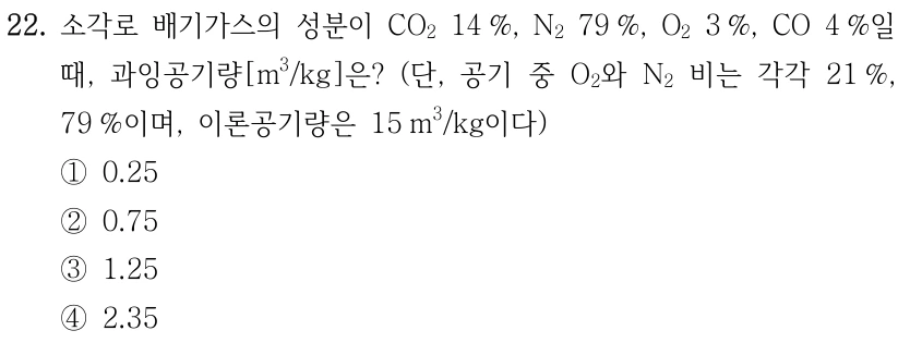 22. 소각로 배기가스의 성분이 CO₂ 14 %, N₂ 79 %, O₂ 3 %, CO 4 %일 때, 과잉공기량[m³/kg]은? (단, 공기 중 O₂와 N₂ 비는 각각 21 %, 79 %이며, 이론공기량은 15 m³/kg이다) ① 0.25 ② 0.75 ③ 1.25 ④ 2.35