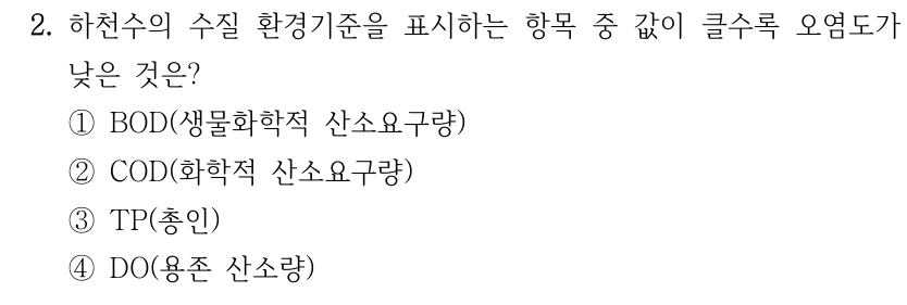 2. 하천수의 수질 환경기준을 표시하는 항목 중 값이 클수록 오염도가 낮은 것은? ①BOD(생물화학적 산소요구량) ②COD(화학적 산소요구량) ③TP(총인) ④DO(용존 산소량)