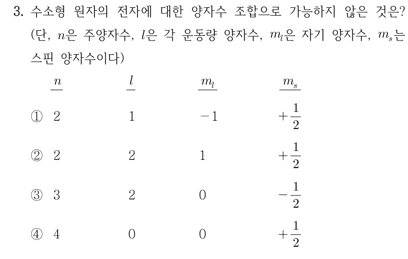 3. 수소형 원자의 전자에 대한 양자수 조합으로 가능하지 않은 것은? n은 주양자수, l은 각 운동량 양자수, m_l은 자기 양자수, m_s는 스핀 양자수이다. 각 보기의 순서는 n, l, m_l, m_s이다. ① 2, 1, −1, +1/2 ② 2, 2, 1, +1/2 ③ 3, 2, 0, −1/2 ④ 4, 0, 0, +1/2