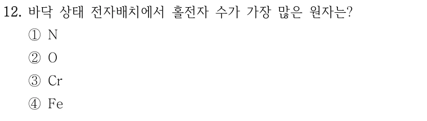 12. 바닥 상태 전자배치에서 홀전자 수가 가장 많은 원자는? ① N ② O ③ Cr ④ Fe
