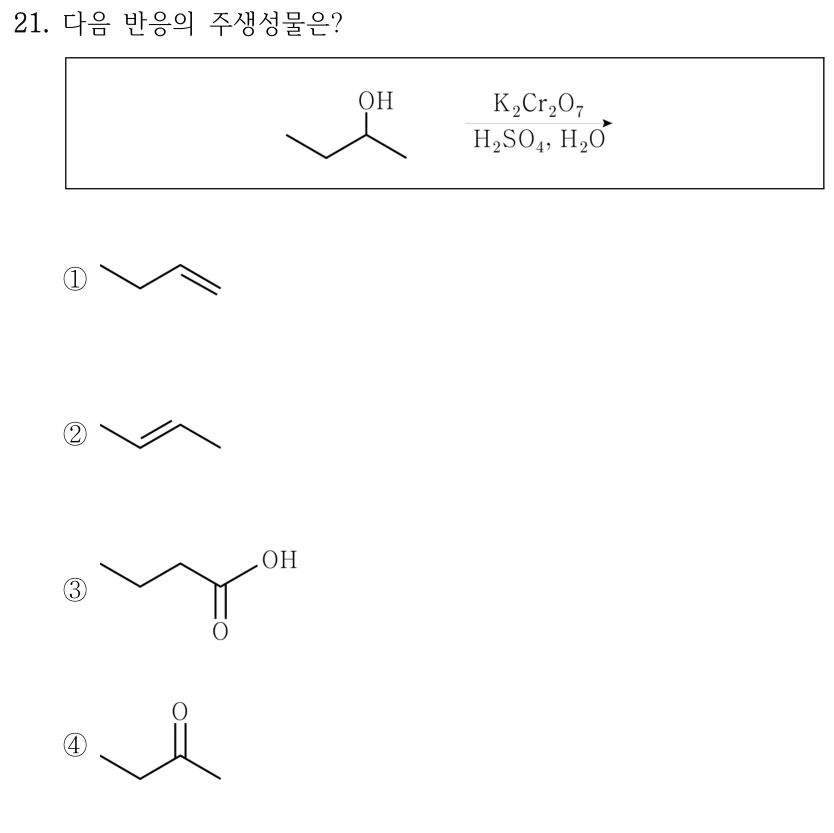 21. 다음 반응의 주생성물은? 반응 그림: 2-butanol, CH₃CH₂CH(OH)CH₃에 K₂Cr₂O₇, H₂SO₄, H₂O를 가한다. 선각식 보기: ① 1-butene, CH₃CH₂CH=CH₂ ② trans-2-butene, CH₃CH=CHCH₃ ③ butanoic acid, CH₃CH₂CH₂COOH ④ 2-butanone, CH₃CH₂COCH₃