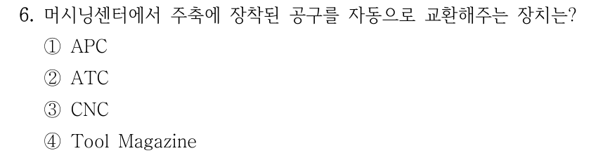 6. 머시닝센터에서 주축에 장착된 공구를 자동으로 교환해주는 장치는? ①APC ②ATC ③CNC ④Tool Magazine