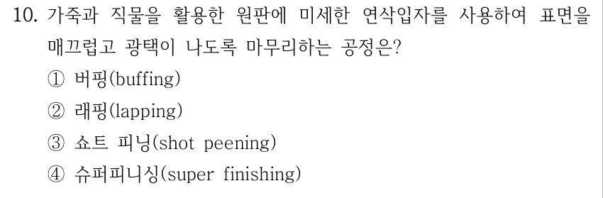 10. 가죽과 직물을 활용한 원판에 미세한 연삭입자를 사용하여 표면을 매끄럽고 광택이 나도록 마무리하는 공정은? ①버핑(buffing) ②래핑(lapping) ③쇼트 피닝(shot peening) ④슈퍼피니싱(super finishing)