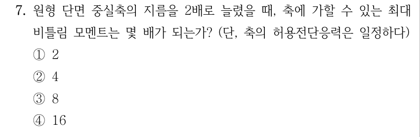 7. 원형 단면 중실축의 지름을 2배로 늘렸을 때, 축에 가할 수 있는 최대 비틀림 모멘트는 몇 배가 되는가? 단, 축의 허용전단응력은 일정하다. ① 2 ② 4 ③ 8 ④ 16
