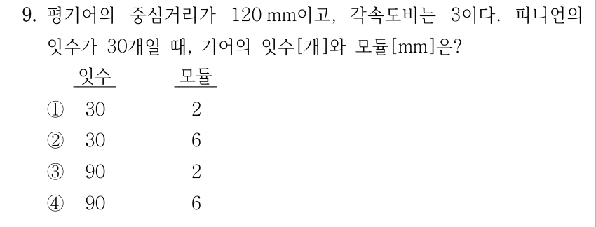 9. 평기어 중심거리 120 mm, 각속도비 3, 피니언 잇수 30개일 때 기어의 잇수[개]와 모듈[mm]은? 보기 잇수, 모듈: ① 30, 2 ② 30, 6 ③ 90, 2 ④ 90, 6
