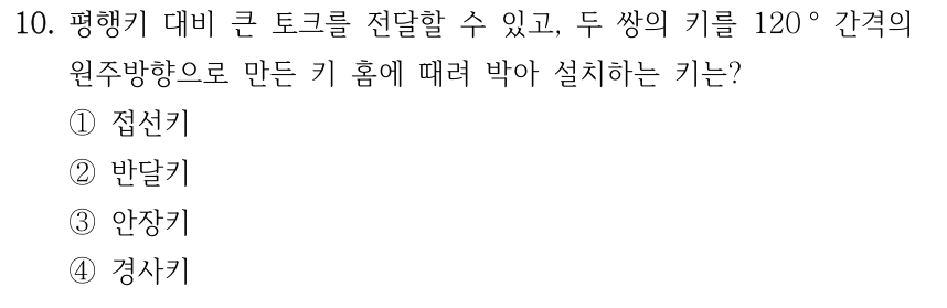 10. 평행키 대비 큰 토크를 전달할 수 있고 두 쌍의 키를 120° 간격의 원주방향으로 만든 키 홈에 때려 박아 설치하는 키는? ① 접선키 ② 반달키 ③ 안장키 ④ 경사키
