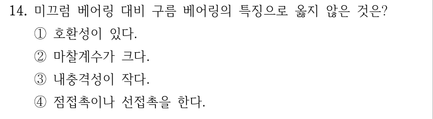 14. 미끄럼 베어링 대비 구름 베어링의 특징으로 옳지 않은 것은? ① 호환성이 있다 ② 마찰계수가 크다 ③ 내충격성이 작다 ④ 점접촉이나 선접촉을 한다