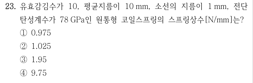 23. 유효감김수 10, 평균지름 10 mm, 소선 지름 1 mm, 전단탄성계수 78 GPa인 원통형 코일스프링의 스프링상수[N/mm]? ① 0.975 ② 1.025 ③ 1.95 ④ 9.75