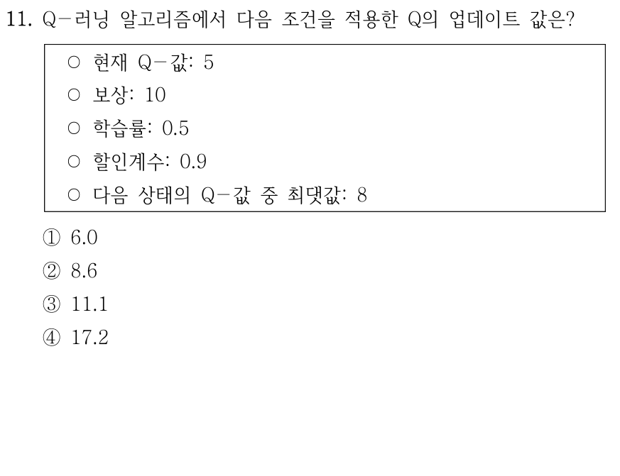 11. Q-러닝에서 현재 상태와 행동의 Q값은 5, 보상은 10, 학습률 α=0.5, 할인율 γ=0.9, 다음 상태에서 최대 Q값은 8이다. Q값 업데이트 후의 값은? ① 6.0 ② 8.6 ③ 11.1 ④ 17.2.