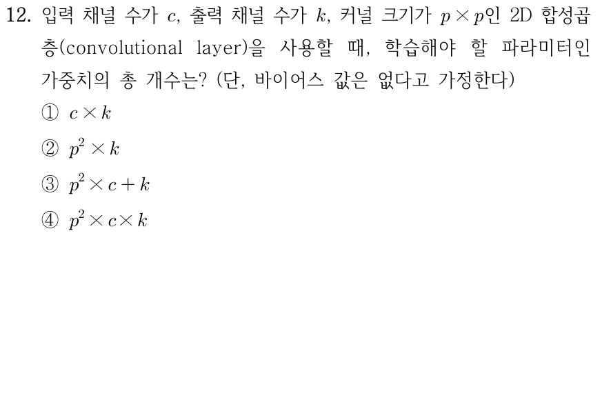 12. 2차원 합성곱 계층의 입력 채널 수 c, 출력 채널 수 k, 각 필터 크기 p×p일 때 바이어스를 제외한 학습 가중치 수는? ① c×k ② p²×k ③ p²×c+k ④ p²×c×k.
