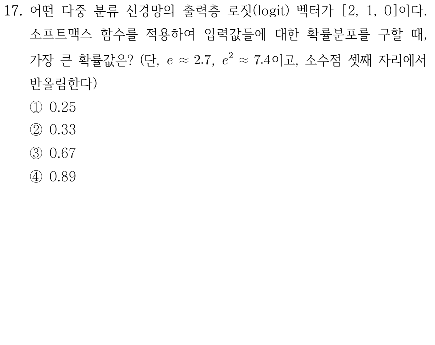 17. 로짓 값 [2,1,0]에 소프트맥스를 적용할 때 가장 큰 출력값은? e≈2.7, e²≈7.4로 계산하며 소수점 셋째 자리에서 반올림한다. ① 0.25 ② 0.33 ③ 0.67 ④ 0.89.