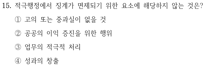 15. 적극행정에서 징계가 면제되기 위한 요소에 해당하지 않는 것은? ①고의 또는 중과실이 없을 것 ②공공의 이익 증진을 위한 행위 ③업무의 적극적 처리 ④성과의 창출