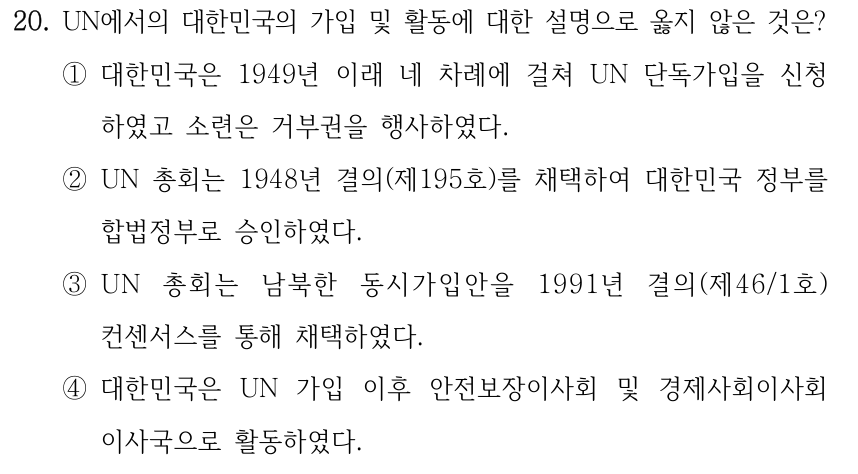 20. UN에서의 대한민국의 가입 및 활동에 대한 설명으로 옳지 않은 것은? ①대한민국은 1949년 이래 네 차례에 걸쳐 UN 단독가입을 신청 하였고 소련은 거부권을 행사하였다. ②UN 총회는 1948년 결의(제195호)를 채택하여 대한민국 정부를 합법정부로 승인하였다. ③UN 총회는 남북한 동시가입안을 1991년 결의(제46/1호) 컨센서스를 통해 채택하였다. ④대한민국은 UN 가입 이후 안전보장이사회 및 경제사회이사회 이사국으로 활동하였다.