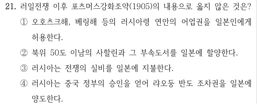 21. 러일전쟁 이후 포츠머스강화조약(1905)의 내용으로 옳지 않은 것은? ①오호츠크해, 베링해 등의 러시아령 연안의 어업권을 일본인에게 허용한다. ②북위 50도 이남의 사할린과 그 부속도서를 일본에 할양한다. ③러시아는 전쟁의 실비를 일본에 지불한다. ④러시아는 중국 정부의 승인을 얻어 랴오둥 반도 조차권을 일본에 양도한다.