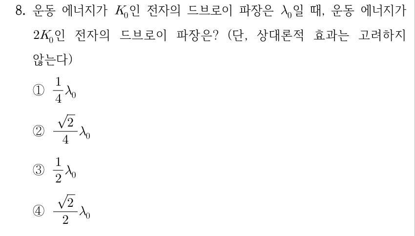 8. 운동 에너지가 K_0인 전자의 드브로이 파장은 λ_0일 때, 운동 에너지가 2K_0인 전자의 드브로이 파장은? (단, 상대론적 효과는 고려하지 않는다) ① (1/4)λ_0 ② (√2/4)λ_0 ③ (1/2)λ_0 ④ (√2/2)λ_0