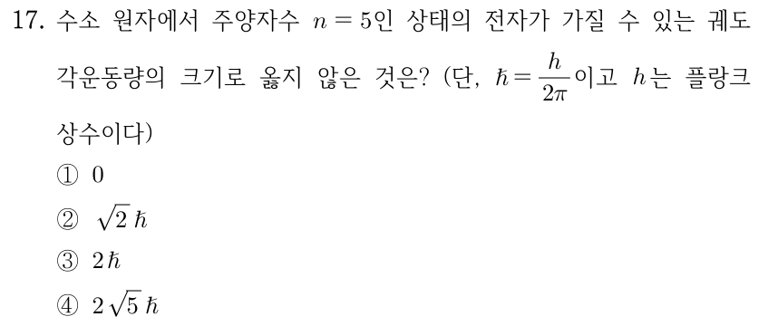 17. 수소 원자에서 주양자수 n=5인 상태의 전자가 가질 수 있는 궤도 각운동량의 크기로 옳지 않은 것은? (단, ℏ=h/(2π)이고 h는 플랑크 상수이다) ① 0 ② √2 ℏ ③ 2ℏ ④ 2√5 ℏ