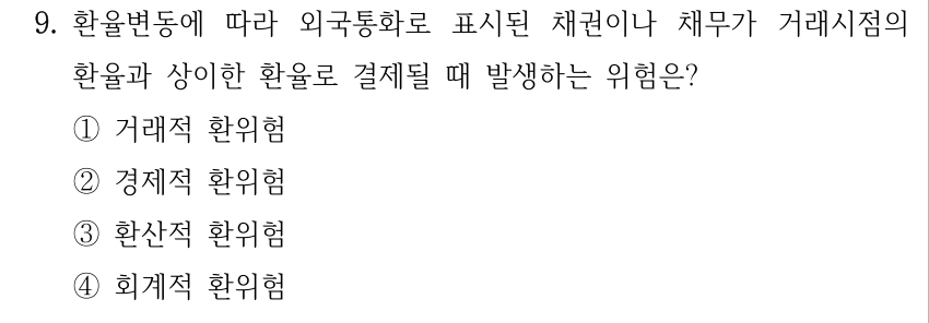 9. 환율변동에 따라 외국통화로 표시된 채권이나 채무가 거래시점의 환율과 상이한 환율로 결제될 때 발생하는 위험은? ①거래적 환위험 ②경제적 환위험 ③환산적 환위험 ④회계적 환위험