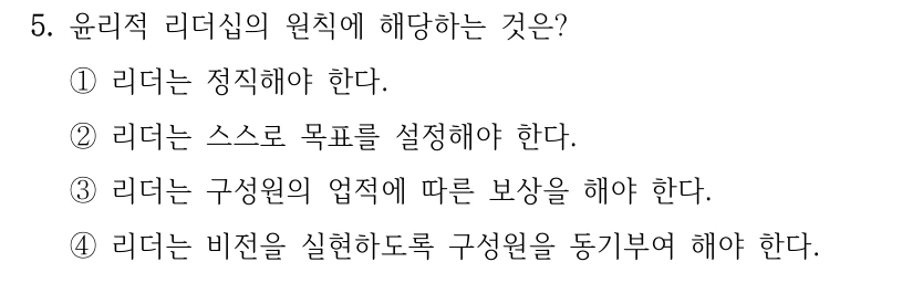 5. 윤리적 리더십의 원칙에 해당하는 것은? ①리더는 정직해야 한다. ②리더는 스스로 목표를 설정해야 한다. ③리더는 구성원의 업적에 따른 보상을 해야 한다. ④리더는 비전을 실현하도록 구성원을 동기부여 해야 한다.